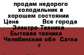 продам недорого холодильник в хорошем состоянии › Цена ­ 8 000 - Все города Электро-Техника » Бытовая техника   . Челябинская обл.,Сатка г.